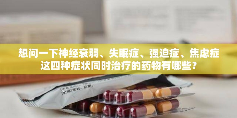 想问一下神经衰弱、失眠症、强迫症、焦虑症这四种症状同时治疗的药物有哪些？