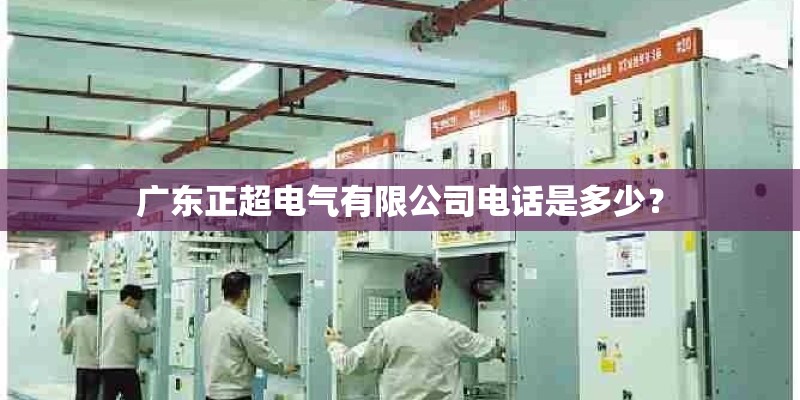 广东正超电气有限公司电话是多少？