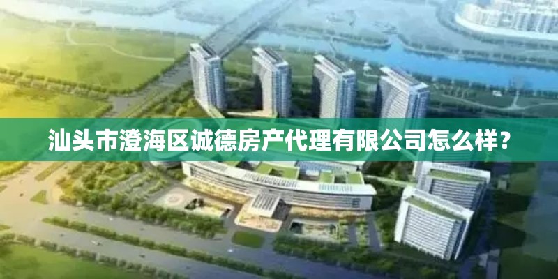 汕头市澄海区诚德房产代理有限公司怎么样？