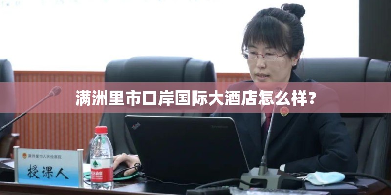 满洲里市口岸国际大酒店怎么样？