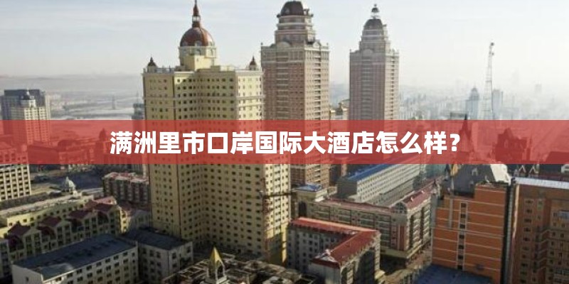 满洲里市口岸国际大酒店怎么样？