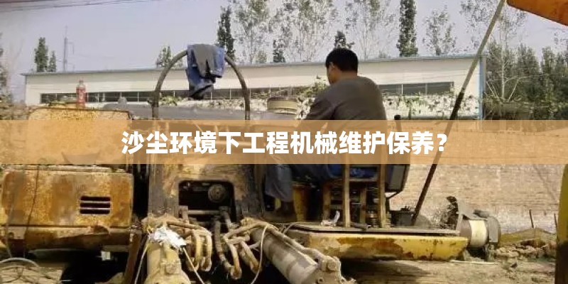 沙尘环境下工程机械维护保养？