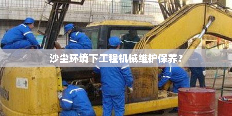 沙尘环境下工程机械维护保养？