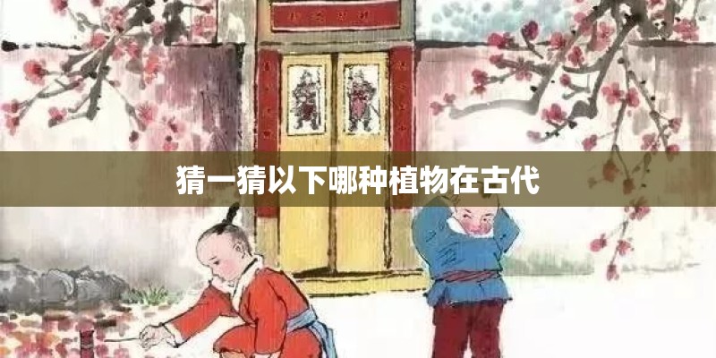 猜一猜以下哪种植物在古代