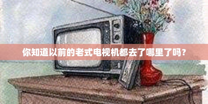 你知道以前的老式电视机都去了哪里了吗？