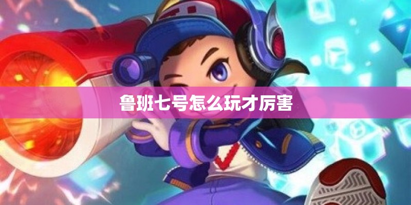 鲁班七号怎么玩才厉害 鲁班七号怎么玩才厉害