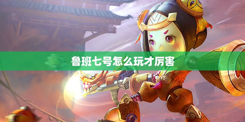 鲁班七号怎么玩才厉害 鲁班七号怎么玩才厉害