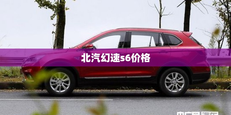 北汽幻速s6价格