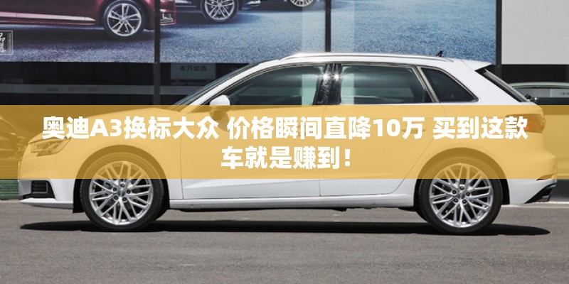 奥迪A3换标大众 价格瞬间直降10万 买到这款车就是赚到！