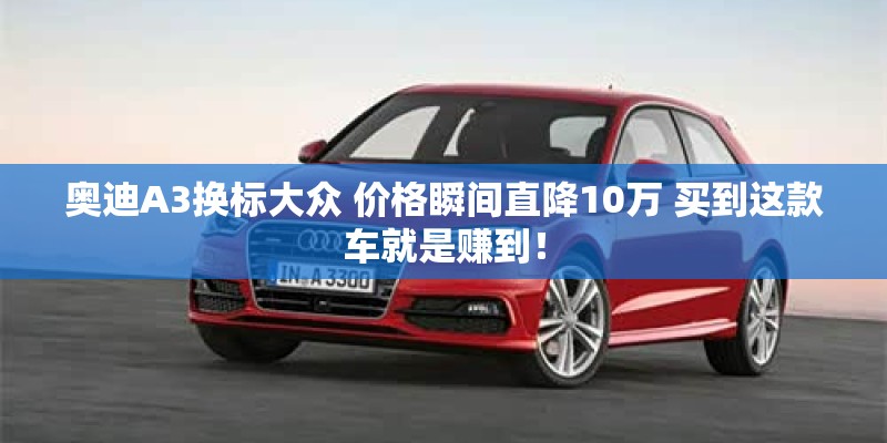 奥迪A3换标大众 价格瞬间直降10万 买到这款车就是赚到！