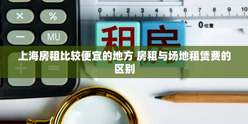 上海房租比较便宜的地方 房租与场地租赁费的区别